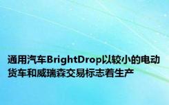 通用汽车BrightDrop以较小的电动货车和威瑞森交易标志着生产