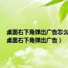 桌面右下角弹出广告怎么关掉（桌面右下角弹出广告）