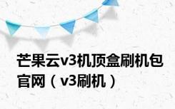 芒果云v3机顶盒刷机包官网（v3刷机）
