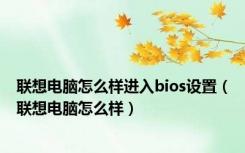 联想电脑怎么样进入bios设置（联想电脑怎么样）