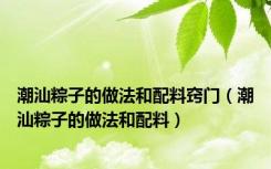 潮汕粽子的做法和配料窍门（潮汕粽子的做法和配料）