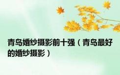青岛婚纱摄影前十强（青岛最好的婚纱摄影）