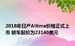2018年日产Altima价格正式上市 轿车起价为23140美元