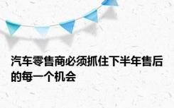 汽车零售商必须抓住下半年售后的每一个机会
