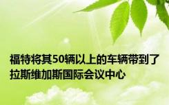 福特将其50辆以上的车辆带到了拉斯维加斯国际会议中心