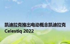 凯迪拉克推出电动概念凯迪拉克Celestiq 2022
