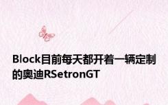 Block目前每天都开着一辆定制的奥迪RSetronGT