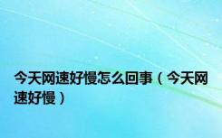 今天网速好慢怎么回事（今天网速好慢）