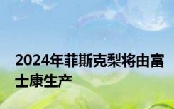 2024年菲斯克梨将由富士康生产