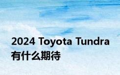 2024 Toyota Tundra 有什么期待