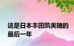 这是日本丰田凯美瑞的最后一年