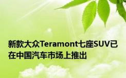 新款大众Teramont七座SUV已在中国汽车市场上推出