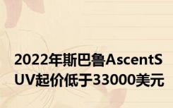 2022年斯巴鲁AscentSUV起价低于33000美元
