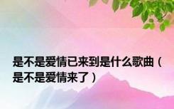 是不是爱情已来到是什么歌曲（是不是爱情来了）