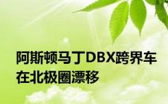 阿斯顿马丁DBX跨界车在北极圈漂移