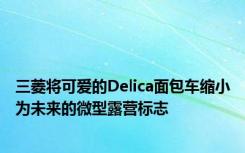 三菱将可爱的Delica面包车缩小为未来的微型露营标志