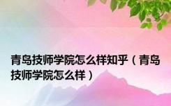 青岛技师学院怎么样知乎（青岛技师学院怎么样）