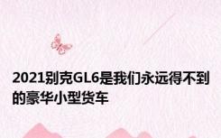 2021别克GL6是我们永远得不到的豪华小型货车