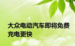 大众电动汽车即将免费充电更快