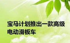 宝马计划推出一款高级电动滑板车