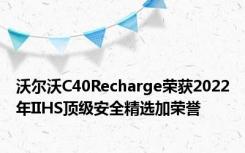 沃尔沃C40Recharge荣获2022年IIHS顶级安全精选加荣誉