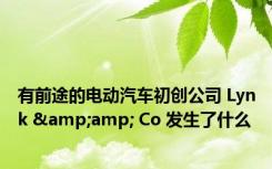 有前途的电动汽车初创公司 Lynk &amp; Co 发生了什么