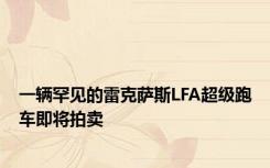 一辆罕见的雷克萨斯LFA超级跑车即将拍卖