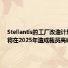 Stellantis的工厂改造计划预计将在2025年造成裁员高峰