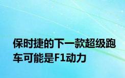 保时捷的下一款超级跑车可能是F1动力