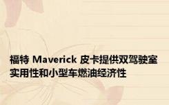 福特 Maverick 皮卡提供双驾驶室实用性和小型车燃油经济性