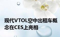 现代VTOL空中出租车概念在CES上亮相