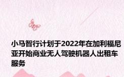 小马智行计划于2022年在加利福尼亚开始商业无人驾驶机器人出租车服务