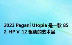 2023 Pagani Utopia 是一款 852-HP V-12 驱动的艺术品