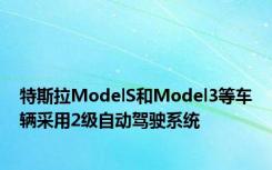 特斯拉ModelS和Model3等车辆采用2级自动驾驶系统