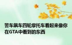 警车飙车四轮摩托车看起来像你在GTA中看到的东西