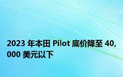 2023 年本田 Pilot 底价降至 40,000 美元以下