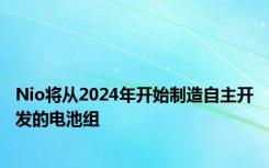 Nio将从2024年开始制造自主开发的电池组