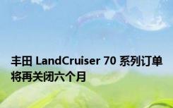 丰田 LandCruiser 70 系列订单将再关闭六个月
