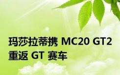 玛莎拉蒂携 MC20 GT2 重返 GT 赛车