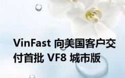 VinFast 向美国客户交付首批 VF8 城市版