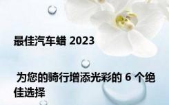最佳汽车蜡 2023 | 为您的骑行增添光彩的 6 个绝佳选择
