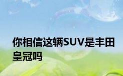 你相信这辆SUV是丰田皇冠吗