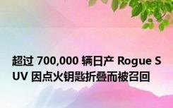 超过 700,000 辆日产 Rogue SUV 因点火钥匙折叠而被召回