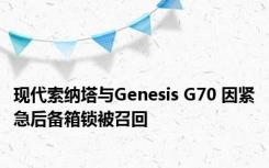 现代索纳塔与Genesis G70 因紧急后备箱锁被召回