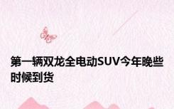 第一辆双龙全电动SUV今年晚些时候到货