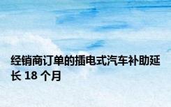 经销商订单的插电式汽车补助延长 18 个月
