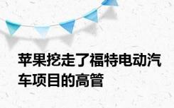 苹果挖走了福特电动汽车项目的高管