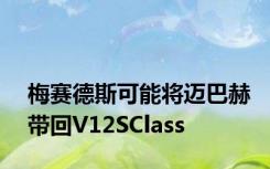 梅赛德斯可能将迈巴赫带回V12SClass