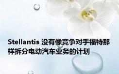 Stellantis 没有像竞争对手福特那样拆分电动汽车业务的计划