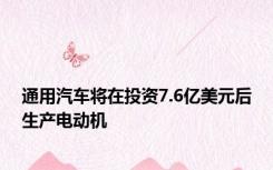 通用汽车将在投资7.6亿美元后生产电动机